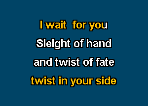 I wait for you

Sleight of hand
and twist of fate

twist in your side