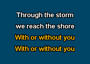 Through the storm
we reach the shore

With or without you

With or without you