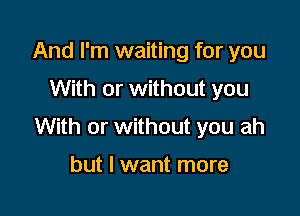 And I'm waiting for you

With or without you

With or without you ah

but I want more