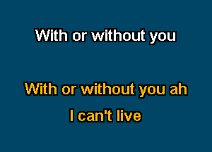 With or without you

With or without you ah

I can't live