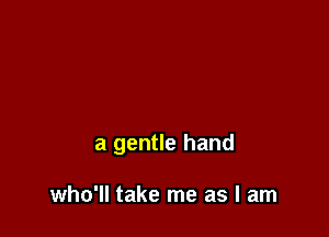 a gentle hand

who'll take me as I am