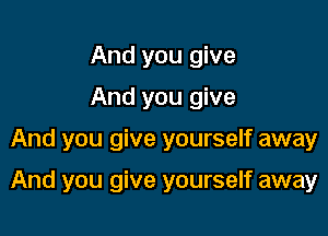 And you give
And you give

And you give yourself away

And you give yourself away