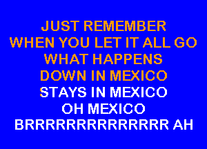 JUSTREMEMBER
WHEN YOU LET IT ALL GO
WHAT HAPPENS
DOWMHNHMBUCO
SWHBINMEMCO

0H MEXICO
BRRRRRRRRRRRRRR AH