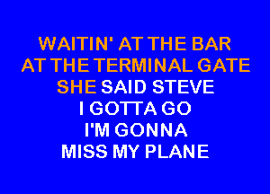 WAITIN' AT THE BAR
AT THETERMINAL GATE
SHE SAID STEVE
I GOTI'A GO
I'M GONNA
MISS MY PLANE