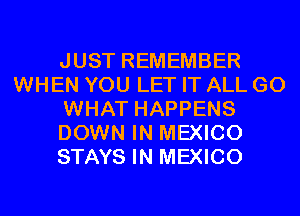 JUST REMEMBER
WHEN YOU LET IT ALL GO
WHAT HAPPENS
DOWN IN MEXICO
STAYS IN MEXICO