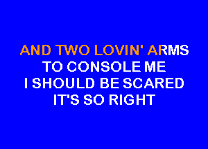 AND TWO LOVIN' ARMS
T0 CONSOLE ME
I SHOULD BE SCARED
IT'S SO RIGHT