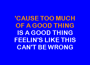 'CAUSETOO MUCH
OF A GOOD THING
IS AGOOD THING
FEELIN'S LIKETHIS
CAN'T BEWRONG

g