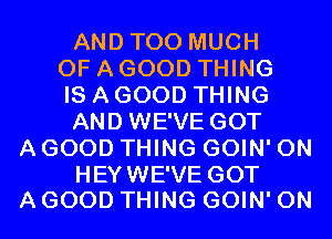 AND TOO MUCH
OF A GOOD THING
IS A GOOD THING
AND WE'VE GOT
A GOOD THING GOIN' 0N

HEY WE'VE GOT
A GOOD THING GOIN' 0N