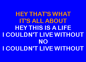 HEY THAT'S WHAT
IT'S ALL ABOUT
HEY THIS IS A LIFE
I COULDN'T LIVEWITHOUT
NO
I COULDN'T LIVEWITHOUT