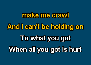 make me crawl
And I can't be holding on
To what you got

When all you got is hurt