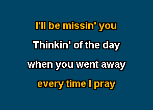 I'll be missin' you

Thinkin' 0f the day

when you went away

every time I pray