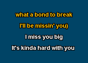 what a bond to break
I'll be missin' you)

I miss you big

It's kinda hard with you