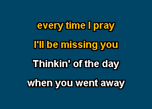 every time I pray
I'll be missing you

Thinkin' 0f the day

when you went away