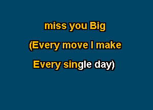 miss you Big

(Every move I make

Every single day)