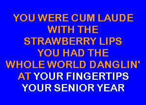 YOU WERE CUM LAUDE
WITH THE
STRAWBERRY LIPS
YOU HAD THE
WHOLE WORLD DANGLIN'
AT YOUR FINGERTIPS
YOUR SENIOR YEAR