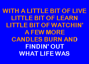 WITH A LITTLE BIT OF LIVE
LITTLE BIT OF LEARN
LITTLE BIT OF WATCHIN'
A FEW MORE
CANDLES BURN AND
FINDIN' OUT
WHAT LIFEWAS