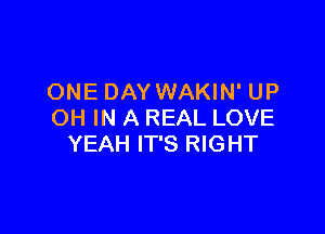 ONE DAY WAKIN' UP

OH IN A REAL LOVE
YEAH IT'S RIGHT