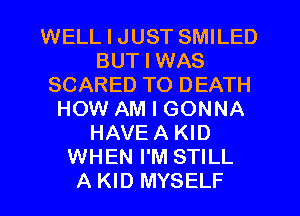 WELL I JUST SMILED
BUT I WAS
SCARED TO DEATH
HOW AM I GONNA
HAVE A KID
WHEN I'M STILL
A KID MYSELF