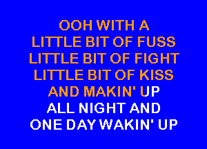 OOH WITH A
LITTLE BIT OF FUSS
LITTLE BIT OF FIGHT
LITTLE BIT OF KISS

AND MAKIN' UP
ALL NIGHT AND
ONE DAY WAKIN' UP