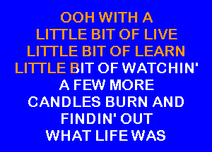 00H WITH A
LITTLE BIT OF LIVE
LITTLE BIT OF LEARN
LITTLE BIT OF WATCHIN'
A FEW MORE
CANDLES BURN AND
FINDIN' OUT
WHAT LIFEWAS