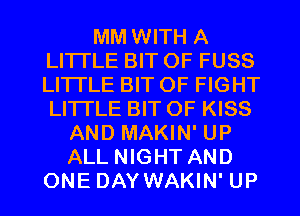 MM WITH A
LITTLE BIT OF FUSS
LITTLE BIT OF FIGHT
LITTLE BIT OF KISS

AND MAKIN' UP
ALL NIGHT AND
ONE DAY WAKIN' UP
