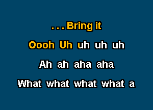 ... Bring it

Oooh Uh uh uh uh
Ah ah aha aha
What what what what a