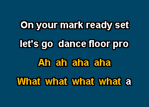 On your mark ready set

let's go dance floor pro

Ah ah aha aha
What what what what a