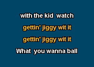 with the kid watch
gettin' jiggy wit it

gettin' jiggy wit it

What you wanna ball