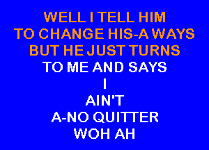 WELL I TELL HIM
TO CHANGE HIS-A WAYS
BUT HEJUST TURNS
TO ME AND SAYS
I
AIN'T
A-NO QUITI'ER
WOH AH