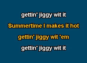 gettin' jiggy wit it

Summertime l makes it hot

gettin' jiggy wit 'em

gettin' jiggy wit it