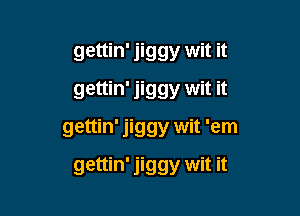 gettin' jiggy wit it
gettin' jiggy wit it

gettin' jiggy wit 'em

gettin' jiggy wit it