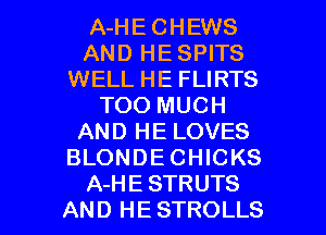 A-HECHEWS
AND HE SPITS
WELL HE FLIRTS
TOO MUCH
AND HE LOVES
BLONDECHICKS

A-HE STRUTS
AN D H E STROLLS l