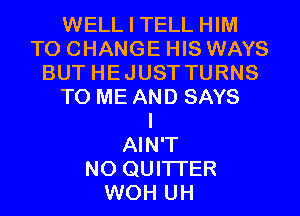 WELL I TELL HIM
TO CHANGE HIS WAYS
BUT HEJUST TURNS
TO ME AND SAYS
I
AIN'T
N0 QUITI'ER
WOH UH