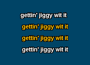 gettin' jiggy wit it
gettin' jiggy wit it
gettin' jiggy wit it

gettin' jiggy wit it