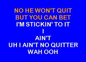 N0 HEWON'T QUIT
BUT YOU CAN BET
I'M STICKIN'TO IT
I
AIN'T
UH I AIN'T N0 QUITI'ER
WAH OOH