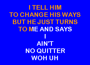ITELL HIM
TO CHANGE HIS WAYS
BUT HEJUST TURNS
TO ME AND SAYS

l
AIN'T
NO QUITTER
WOH UH