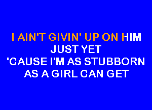 I AIN'T GIVIN' UP ON HIM
JUST YET

'CAUSE I'M AS STUBBORN
AS A GIRL CAN GET