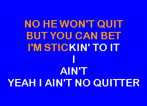 N0 HEWON'T QUIT
BUT YOU CAN BET
I'M STICKIN'TO IT
I
AIN'T
YEAH I AIN'T N0 QUITI'ER