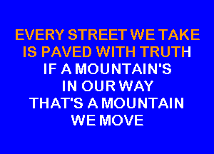 EVERY STREET WE TAKE
IS PAVED WITH TRUTH
IF A MOUNTAIN'S
IN OUR WAY
THAT'S A MOUNTAIN
WE MOVE