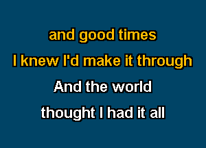 and good times

I knew I'd make it through

And the world
thought I had it all