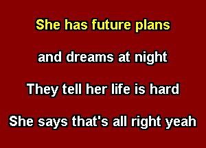 She has future plans
and dreams at night

They tell her life is hard

She says that's all right yeah