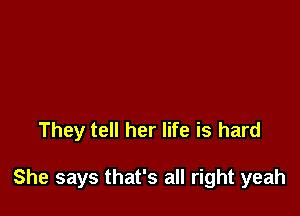 They tell her life is hard

She says that's all right yeah