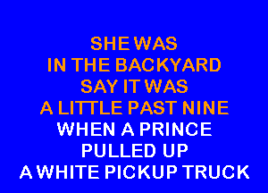 SHEWAS
IN THE BACKYARD
SAY IT WAS
A LITTLE PAST NINE
WHEN A PRINCE
PULLED UP
AWHITE PICKUPTRUCK