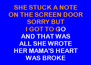 SHE STUCK A NOTE
ON THE SCREEN DOOR
SORRY BUT
I GOT TO GO
AND THAT WAS
ALL SHEWROTE
HER MAMA'S HEART
WAS BROKE
