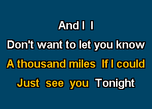 And I I
Don't want to let you know

A thousand miles lfl could

Just see you Tonight