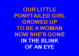 OURLHTLE
PONYTAILED GIRL
GROWED UP
TO BE AWOMAN
NOW SHE'S GONE
IN THE BLINK

OF AN EYE l