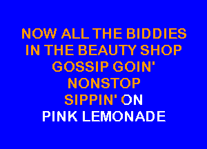 NOW ALLTHE BIDDIES
IN THE BEAUTY SHOP
GOSSIP GOIN'
NONSTOP
SIPPIN' 0N
PINK LEMONADE