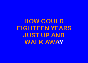 HOW COULD
EIGHTEEN YEARS

JUST UP AND
WALK AWAY