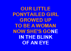 OURLHTLE
PONYTAILED GIRL
GROWED UP
TO BE AWOMAN
NOW SHE'S GONE
IN THE BLINK

OF AN EYE l