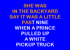 SHEWAS
INTHEBACKYARD
SAY IT WAS A LITTLE
PAST NINE
WHEN A PRINCE
PULLED UP

AWHITE
PICKUPTRUCK l